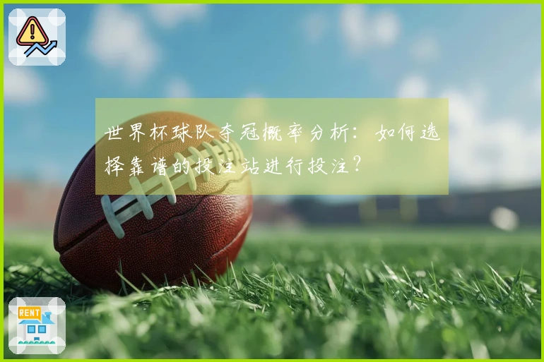 世界杯球队夺冠概率分析：如何选择靠谱的投注站进行投注？