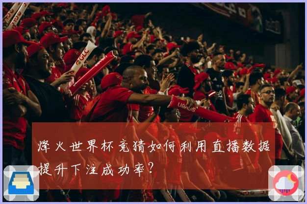 烽火世界杯竞猜如何利用直播数据提升下注成功率？