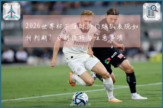 2026世界杯下注时热门球队表现如何判断？分析技巧与注意事项