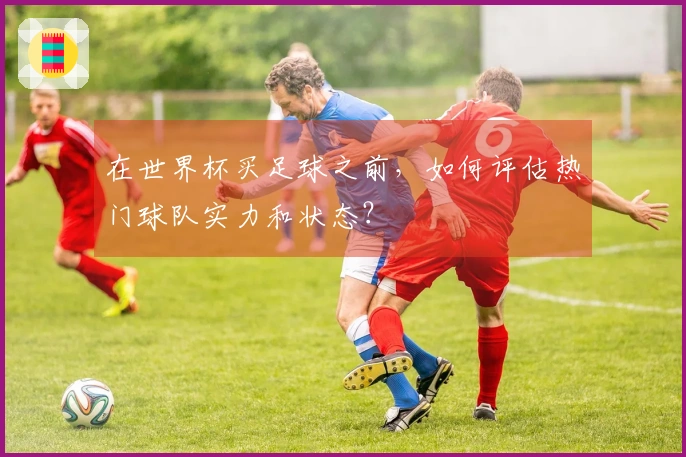 在世界杯买足球之前，如何评估热门球队实力和状态？