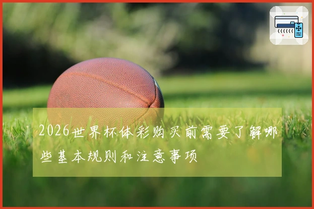 2026世界杯体彩购买前需要了解哪些基本规则和注意事项