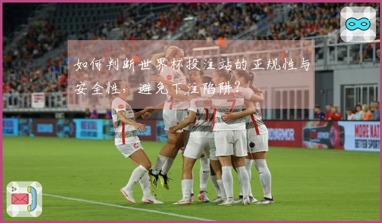 如何判断世界杯投注站的正规性与安全性，避免下注陷阱？