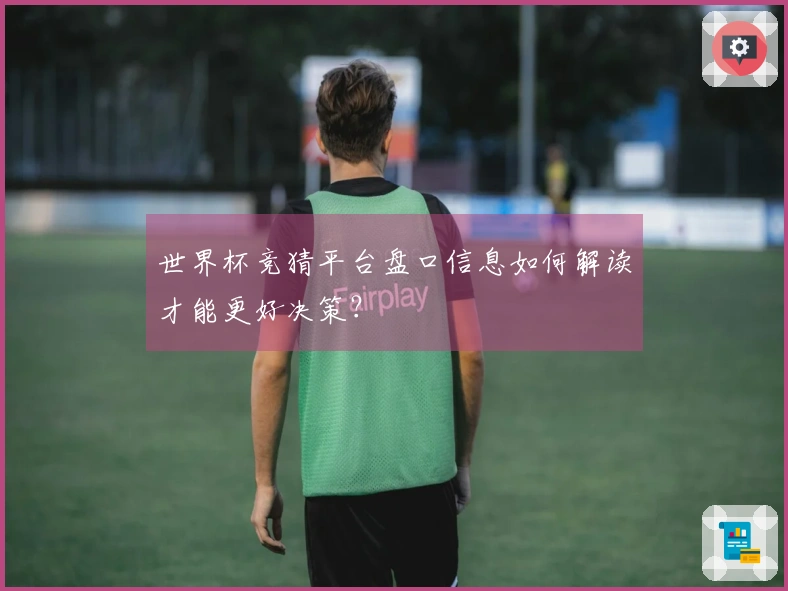 世界杯竞猜平台盘口信息如何解读才能更好决策？