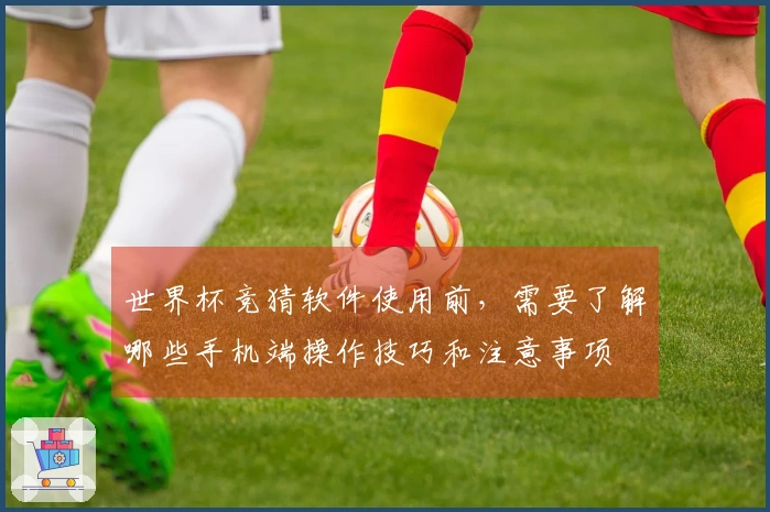 世界杯竞猜软件使用前，需要了解哪些手机端操作技巧和注意事项