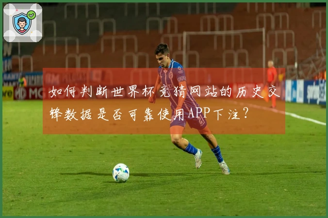如何判断世界杯竞猜网站的历史交锋数据是否可靠使用APP下注？