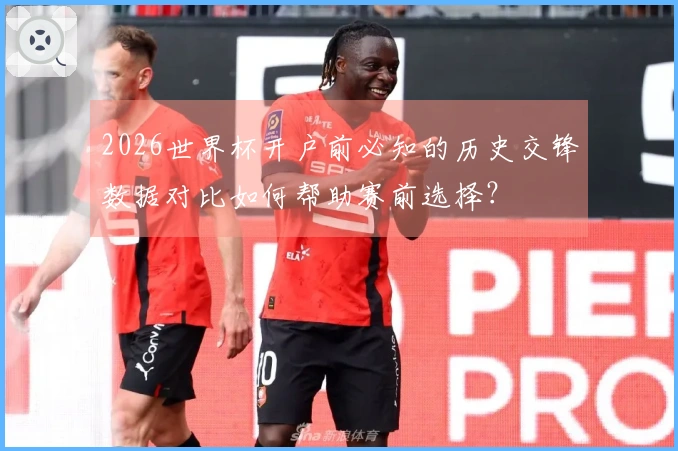 2026世界杯开户前必知的历史交锋数据对比如何帮助赛前选择？