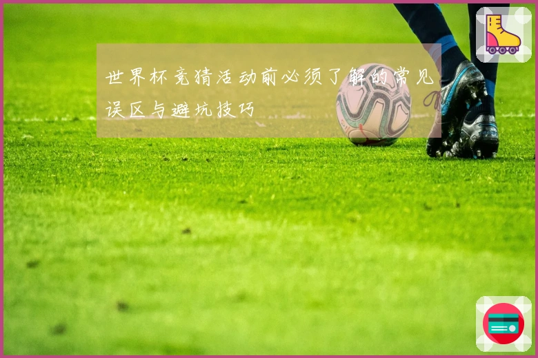 世界杯竞猜活动前必须了解的常见误区与避坑技巧