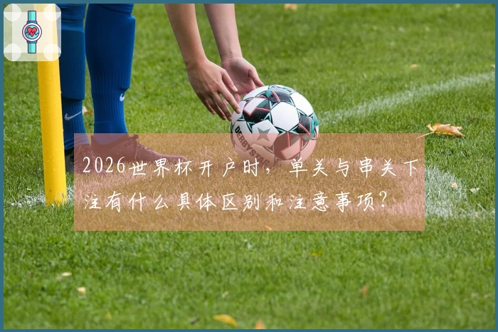 2026世界杯开户时,单关与串关下注有什么具体区别和注意事项?