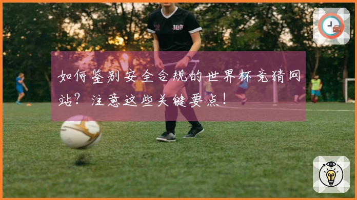 如何鉴别安全合规的世界杯竞猜网站？注意这些关键要点！