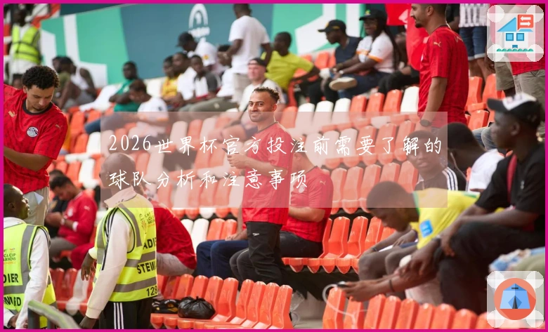 2026世界杯官方投注前需要了解的球队分析和注意事项
