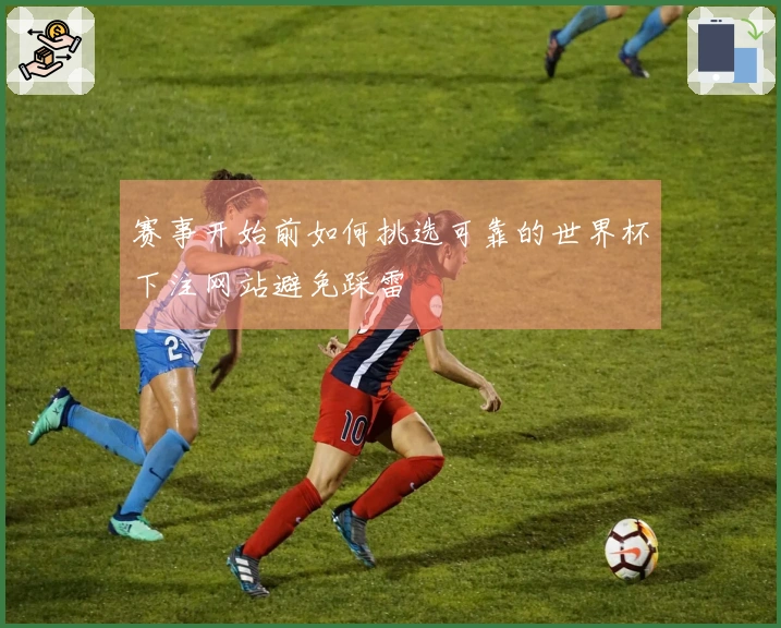 赛事开始前如何挑选可靠的世界杯下注网站避免踩雷