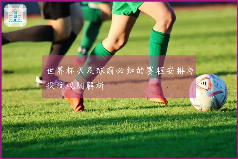 世界杯买足球前必知的赛程安排与投注规则解析
