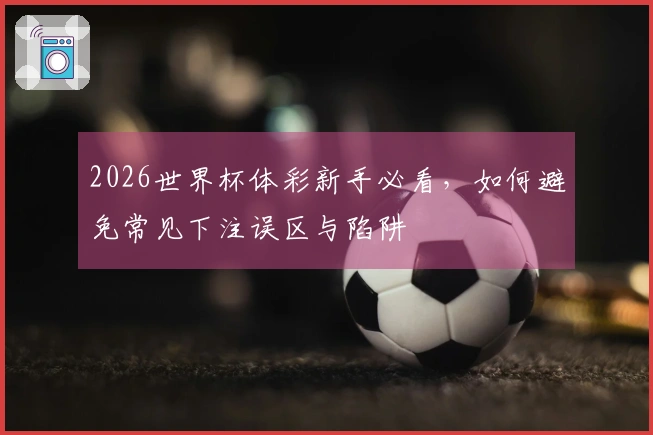 2026世界杯体彩新手必看，如何避免常见下注误区与陷阱
