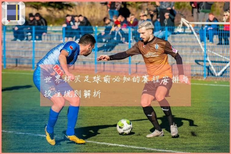 世界杯买足球前必知的赛程安排与投注规则解析