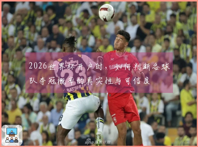 2026世界杯开户时，如何判断各球队夺冠概率的真实性与可信度