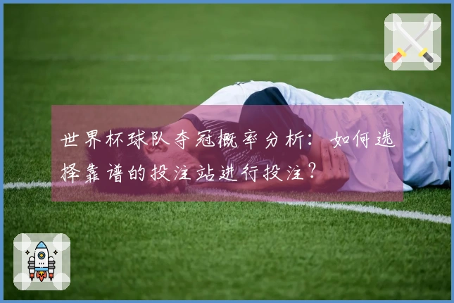 世界杯球队夺冠概率分析：如何选择靠谱的投注站进行投注？