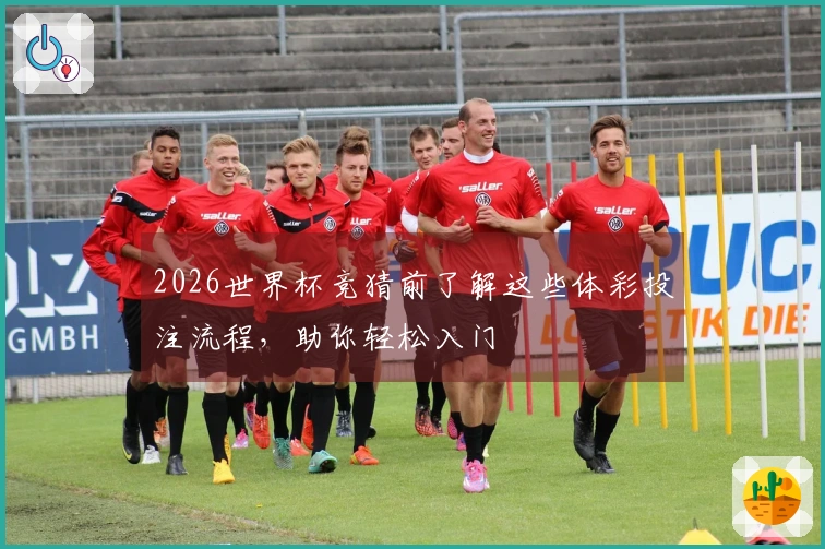 2026世界杯竞猜前了解这些体彩投注流程，助你轻松入门