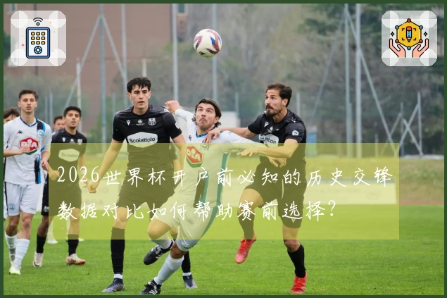 2026世界杯开户前必知的历史交锋数据对比如何帮助赛前选择？
