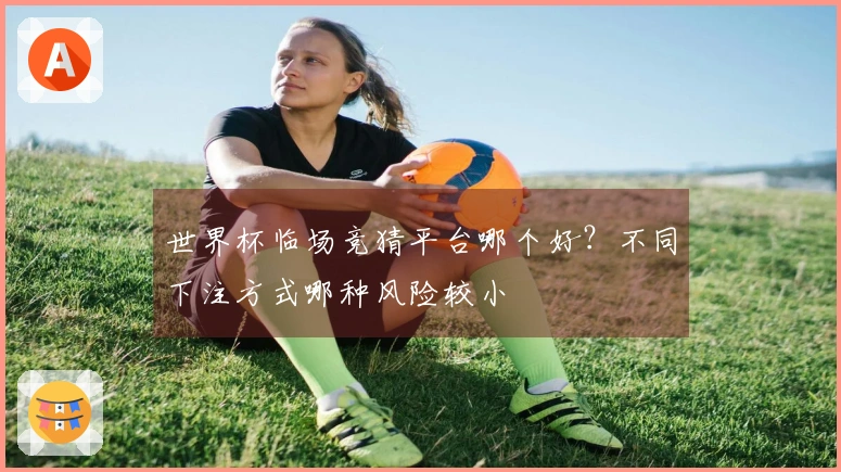世界杯临场竞猜平台哪个好？不同下注方式哪种风险较小
