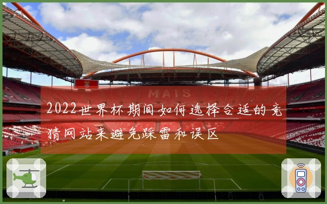 2022世界杯期间如何选择合适的竞猜网站来避免踩雷和误区