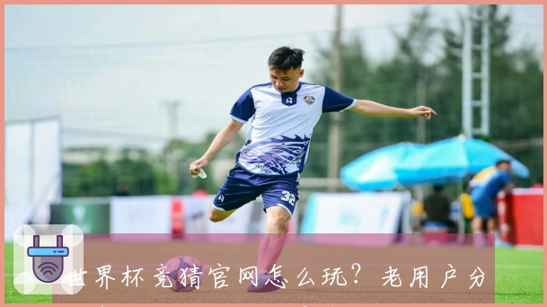 世界杯竞猜官网怎么玩？老用户分享赛前比分玩法注意事项与判断技巧